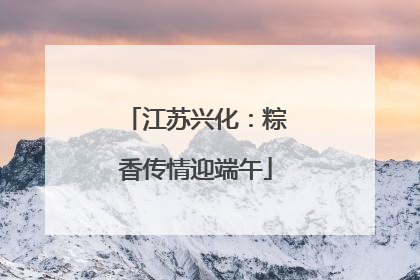 江苏兴化：粽香传情迎端午