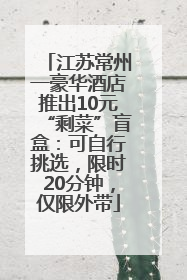 江苏常州一豪华酒店推出10元“剩菜”盲盒：可自行挑选，限时20分钟，仅限外带