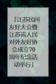 江苏民间友好大会暨江苏省人民对外友好协会成立70周年纪念活动举行