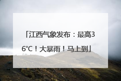 江西气象发布：最高36℃！大暴雨！马上到
