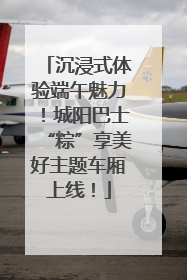 沉浸式体验端午魅力！城阳巴士“粽”享美好主题车厢上线！