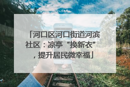 河口区河口街道河滨社区：凉亭“换新衣”，提升居民微幸福