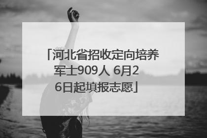 河北省招收定向培养军士909人 6月26日起填报志愿