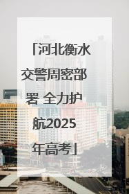 河北衡水交警周密部署 全力护航2025年高考