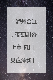 泸州合江：葡萄甜蜜上市 夏日果盘添新
