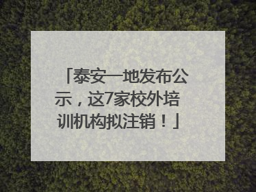 泰安一地发布公示，这7家校外培训机构拟注销！