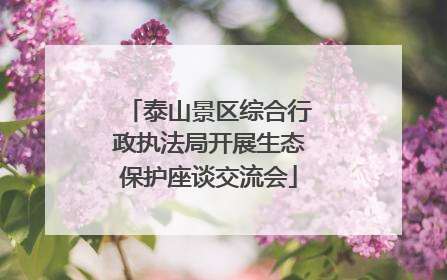 泰山景区综合行政执法局开展生态保护座谈交流会