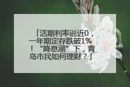 活期利率逼近0，一年期定存跌破1%！“降息潮”下，青岛市民如何理财？