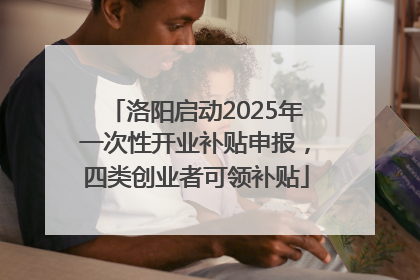 洛阳启动2025年一次性开业补贴申报，四类创业者可领补贴