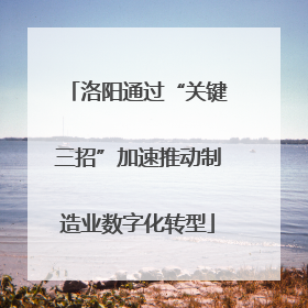 洛阳通过“关键三招”加速推动制造业数字化转型