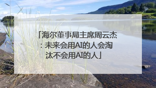 海尔董事局主席周云杰：未来会用AI的人会淘汰不会用AI的人