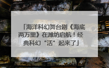 海洋科幻舞台剧《海底两万里》在潍坊启航！经典科幻“活”起来了