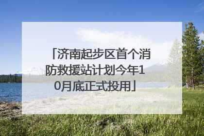 济南起步区首个消防救援站计划今年10月底正式投用