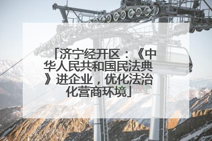 济宁经开区：《中华人民共和国民法典》进企业，优化法治化营商环境