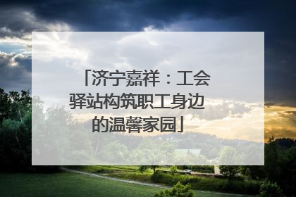 济宁嘉祥：工会驿站构筑职工身边的温馨家园