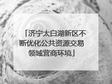 济宁太白湖新区不断优化公共资源交易领域营商环境