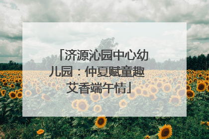 济源沁园中心幼儿园：仲夏赋童趣 艾香端午情