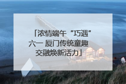 浓情端午“巧遇”六一 厦门传统童趣交融焕新活力