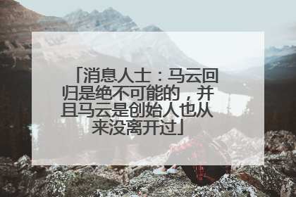 消息人士：马云回归是绝不可能的，并且马云是创始人也从来没离开过