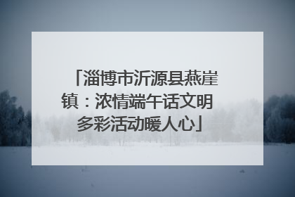 淄博市沂源县燕崖镇：浓情端午话文明 多彩活动暖人心