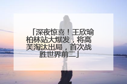 深夜惊喜！王欣瑜柏林站大爆发，将高芙淘汰出局，首次战胜世界前二
