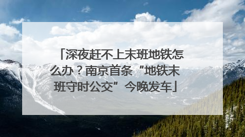 深夜赶不上末班地铁怎么办？南京首条“地铁末班守时公交”今晚发车