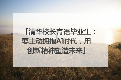 清华校长寄语毕业生：要主动拥抱AI时代，用创新精神塑造未来