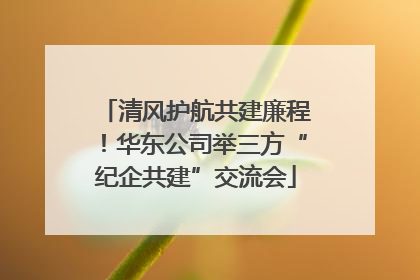清风护航共建廉程！华东公司举三方“纪企共建”交流会