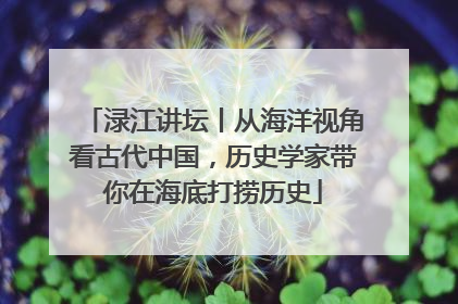 渌江讲坛丨从海洋视角看古代中国，历史学家带你在海底打捞历史