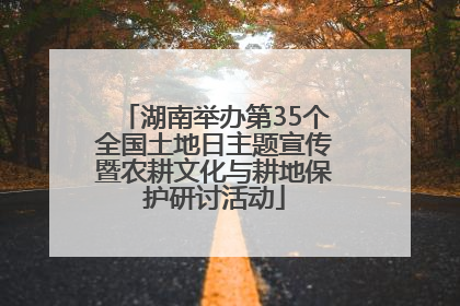 湖南举办第35个全国土地日主题宣传暨农耕文化与耕地保护研讨活动