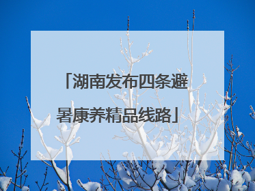 湖南发布四条避暑康养精品线路