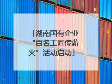 湖南国有企业“百名工匠传薪火”活动启动