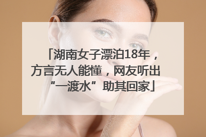 湖南女子漂泊18年，方言无人能懂，网友听出“一渡水”助其回家