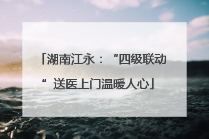湖南江永：“四级联动”送医上门温暖人心