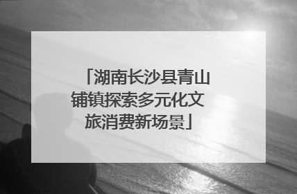 湖南长沙县青山铺镇探索多元化文旅消费新场景