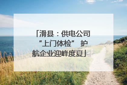 滑县：供电公司“上门体检” 护航企业迎峰度夏