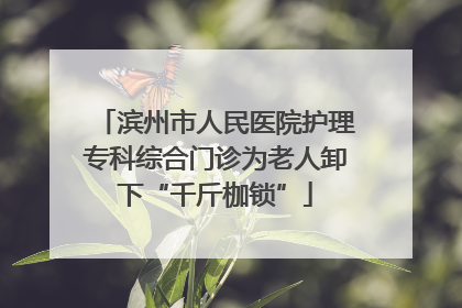 滨州市人民医院护理专科综合门诊为老人卸下“千斤枷锁”