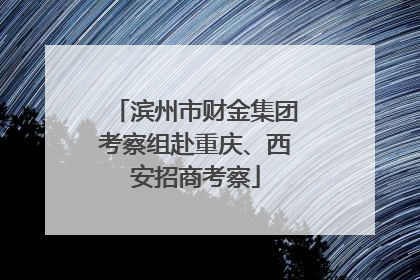 滨州市财金集团考察组赴重庆、西安招商考察