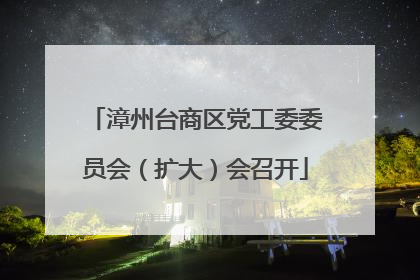 漳州台商区党工委委员会（扩大）会召开