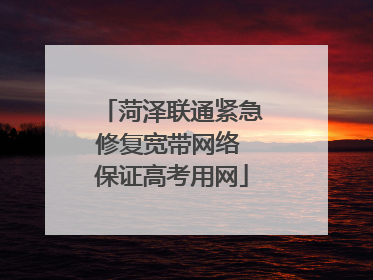 菏泽联通紧急修复宽带网络 保证高考用网