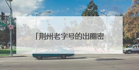 荆州老字号的出圈密码藏在这条街里……