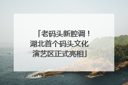 老码头新腔调！湖北首个码头文化演艺区正式亮相