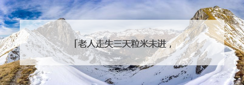 老人走失三天粒米未进，警民协力平安护送回家