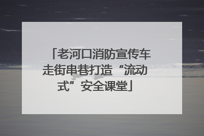 老河口消防宣传车走街串巷打造“流动式”安全课堂