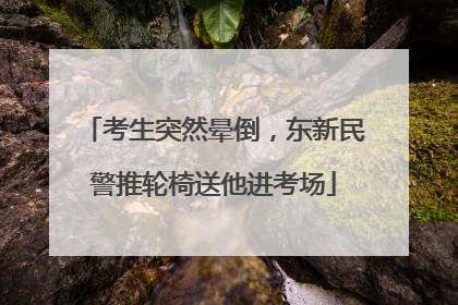 考生突然晕倒，东新民警推轮椅送他进考场