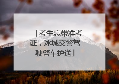考生忘带准考证，冰城交警驾驶警车护送