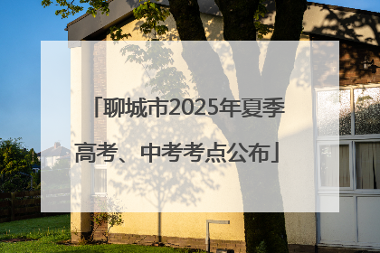 聊城市2025年夏季高考、中考考点公布