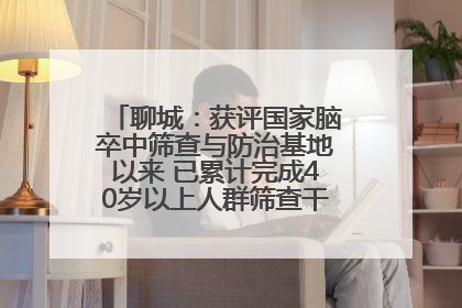 聊城：获评国家脑卒中筛查与防治基地以来 已累计完成40岁以上人群筛查干预40余万人次