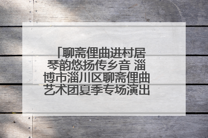 聊斋俚曲进村居 琴韵悠扬传乡音 淄博市淄川区聊斋俚曲艺术团夏季专场演出在杏园子村举行