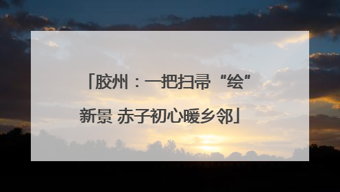 胶州：一把扫帚“绘”新景 赤子初心暖乡邻